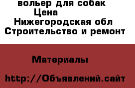 вольер для собак › Цена ­ 16 100 - Нижегородская обл. Строительство и ремонт » Материалы   